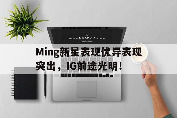 开云体育博彩官网Ming新星表现优异表现突出，IG前途光明！(星优控为什么被315曝光)