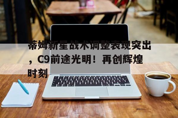 开云体育APP下载 蒂姆新星战术调整表现突出，C9前途光明！再创辉煌时刻
